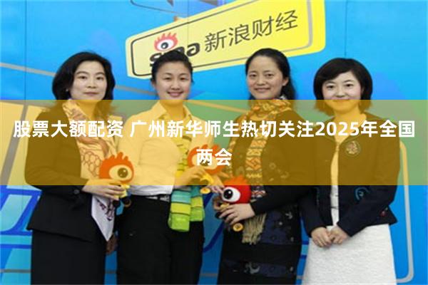 股票大额配资 广州新华师生热切关注2025年全国两会