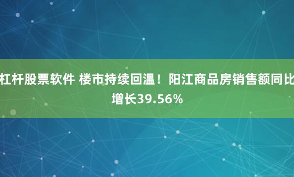 杠杆股票软件 楼市持续回温！阳江商品房销售额同比增长39.56%