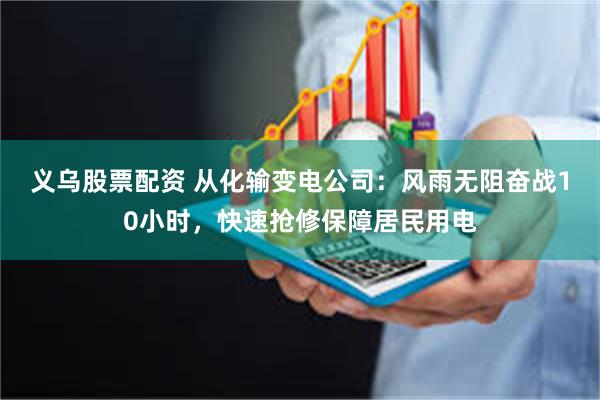 义乌股票配资 从化输变电公司：风雨无阻奋战10小时，快速抢修保障居民用电