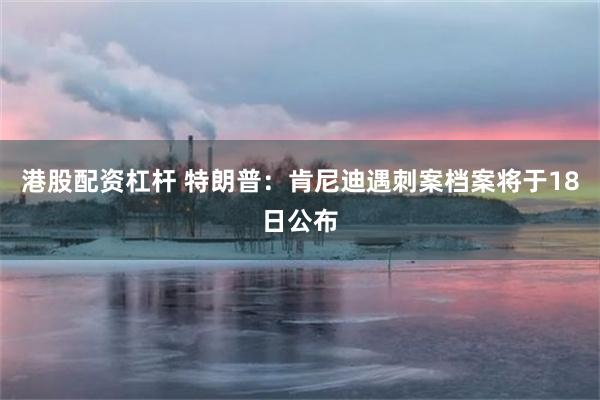港股配资杠杆 特朗普：肯尼迪遇刺案档案将于18日公布