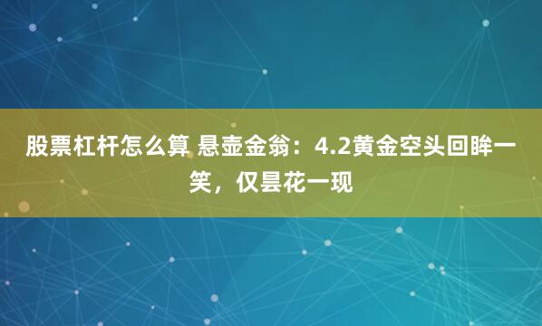 股票杠杆怎么算 悬壶金翁：4.2黄金空头回眸一笑，仅昙花一现