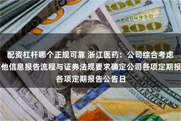 配资杠杆哪个正规可靠 浙江医药：公司综合考虑财务与其他信息报告流程与证券法规要求确定公司各项定期报告公告日