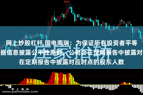 网上炒股杠杆 国电南瑞：为保证所有投资者平等获悉公司信息，根据信息披露公平性原则，公司会在定期报告中披露对应时点的股东人数