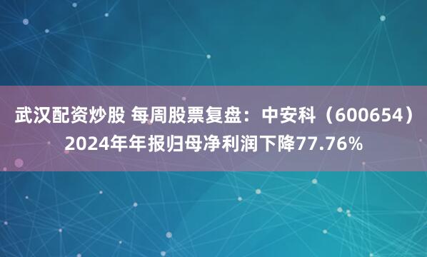 武汉配资炒股 每周股票复盘：中安科（600654）2024年年报归母净利润下降77.76%