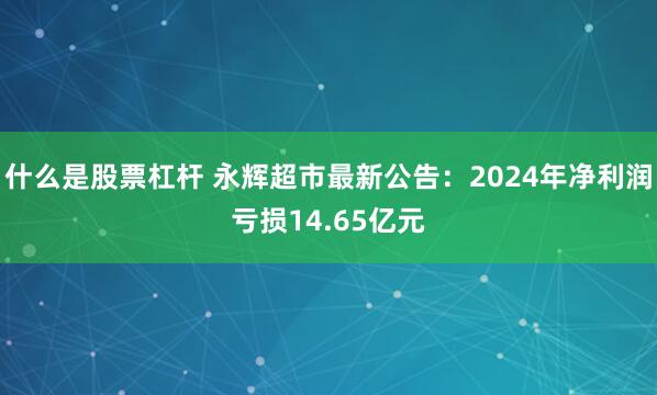 什么是股票杠杆 永辉超市最新公告：2024年净利润亏损14.65亿元