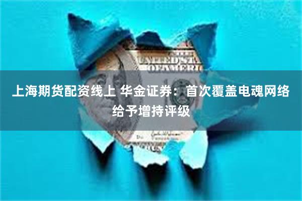 上海期货配资线上 华金证券：首次覆盖电魂网络给予增持评级