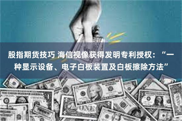 股指期货技巧 海信视像获得发明专利授权：“一种显示设备、电子白板装置及白板擦除方法”