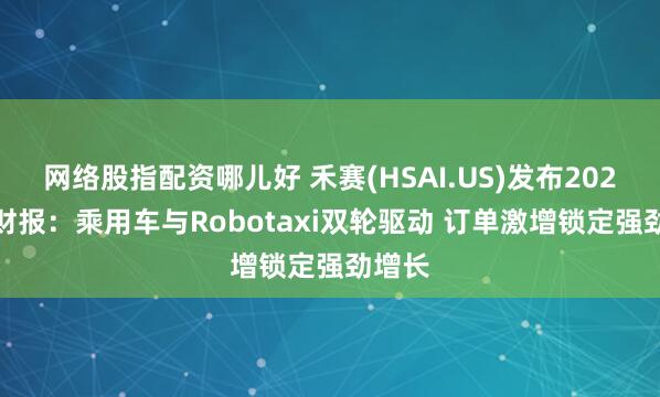 网络股指配资哪儿好 禾赛(HSAI.US)发布2024Q2财报：乘用车与Robotaxi双轮驱动 订单激增锁定强劲增长