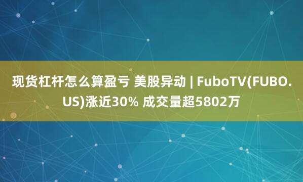 现货杠杆怎么算盈亏 美股异动 | FuboTV(FUBO.US)涨近30% 成交量超5802万