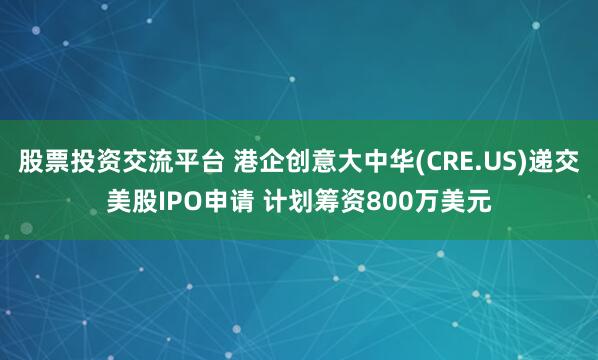股票投资交流平台 港企创意大中华(CRE.US)递交美股IPO申请 计划筹资800万美元