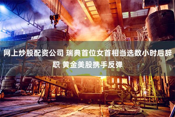网上炒股配资公司 瑞典首位女首相当选数小时后辞职 黄金美股携手反弹