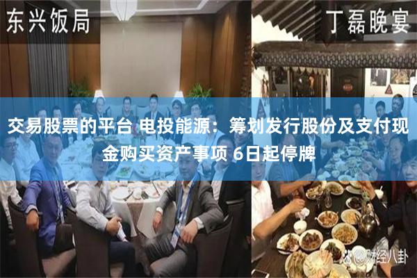 交易股票的平台 电投能源：筹划发行股份及支付现金购买资产事项 6日起停牌