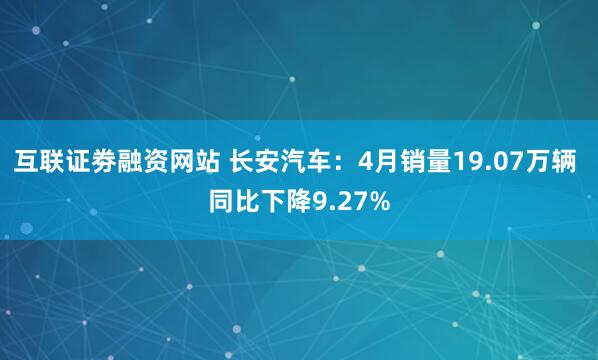 互联证劵融资网站 长安汽车：4月销量19.07万辆 同比下降9.27%