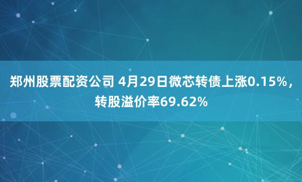 郑州股票配资公司 4月29日微芯转债上涨0.15%，转股溢价率69.62%