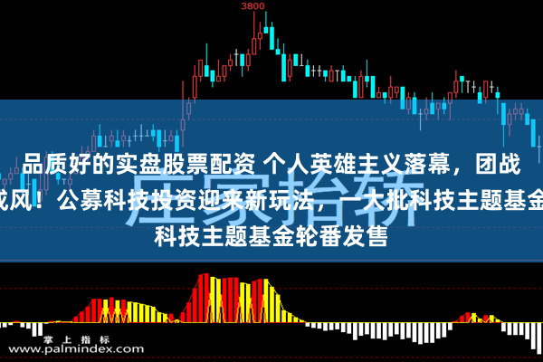 品质好的实盘股票配资 个人英雄主义落幕，团战“围剿”成风！公募科技投资迎来新玩法，一大批科技主题基金轮番发售