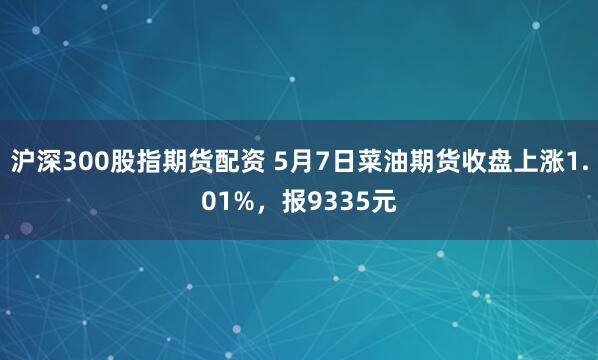 沪深300股指期货配资 5月7日菜油期货收盘上涨1.01%，报9335元