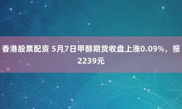 香港股票配资 5月7日甲醇期货收盘上涨0.09%，报2239元