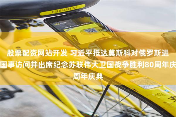 股票配资网站开发 习近平抵达莫斯科对俄罗斯进行国事访问并出席纪念苏联伟大卫国战争胜利80周年庆典