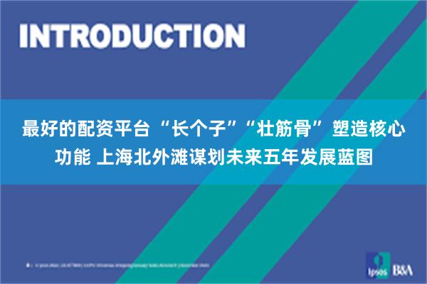 最好的配资平台 “长个子”“壮筋骨” 塑造核心功能 上海北外滩谋划未来五年发展蓝图
