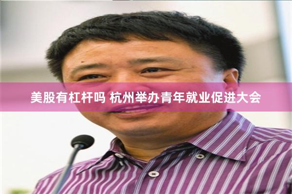 美股有杠杆吗 杭州举办青年就业促进大会