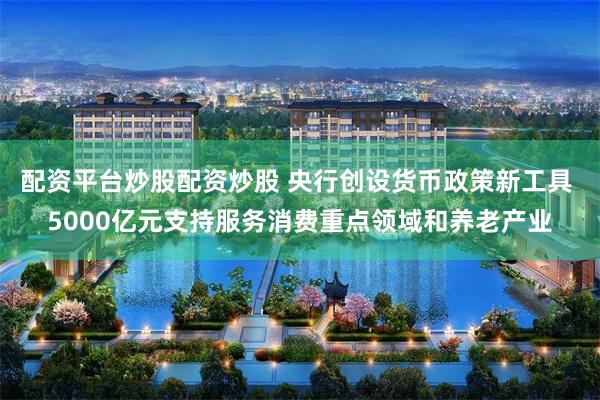 配资平台炒股配资炒股 央行创设货币政策新工具 5000亿元支持服务消费重点领域和养老产业