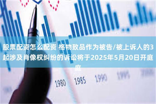 股票配资怎么配资 格物致品作为被告/被上诉人的3起涉及肖像权纠纷的诉讼将于2025年5月20日开庭