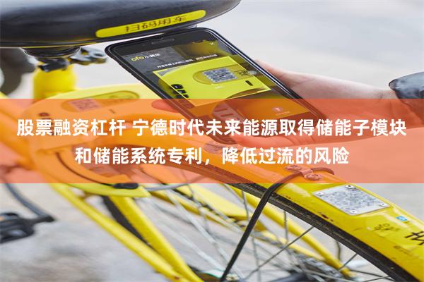 股票融资杠杆 宁德时代未来能源取得储能子模块和储能系统专利，降低过流的风险