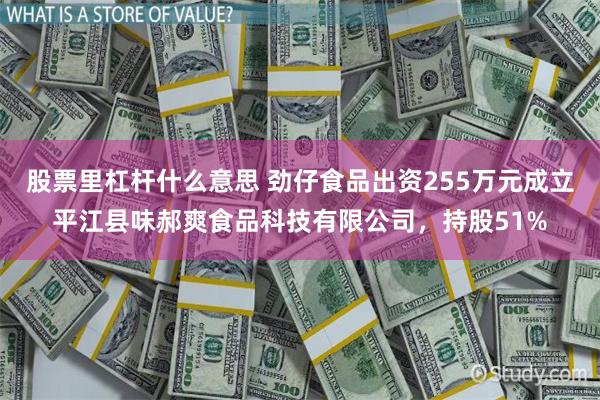 股票里杠杆什么意思 劲仔食品出资255万元成立平江县味郝爽食品科技有限公司，持股51%