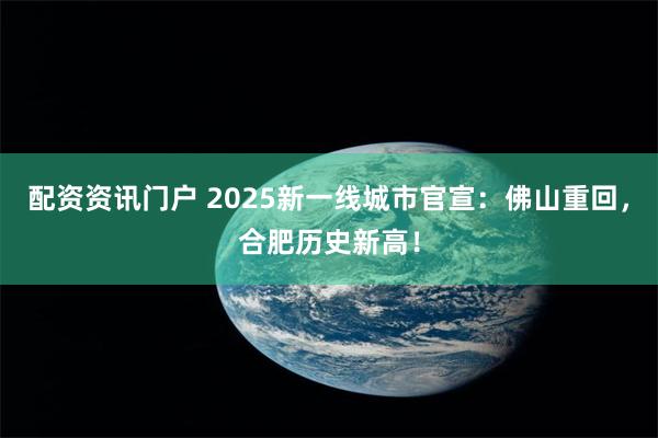 配资资讯门户 2025新一线城市官宣：佛山重回，合肥历史新高！