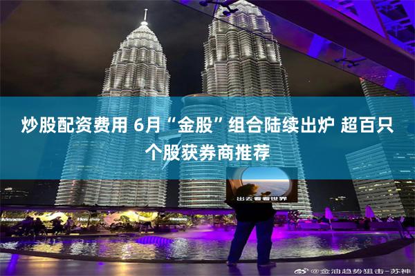 炒股配资费用 6月“金股”组合陆续出炉 超百只个股获券商推荐