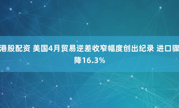 港股配资 美国4月贸易逆差收窄幅度创出纪录 进口骤降16.3%