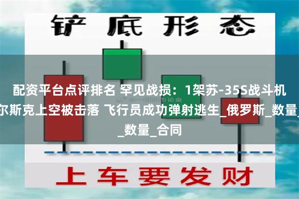 配资平台点评排名 罕见战损：1架苏-35S战斗机在库尔斯克上空被击落 飞行员成功弹射逃生_俄罗斯_数量_合同