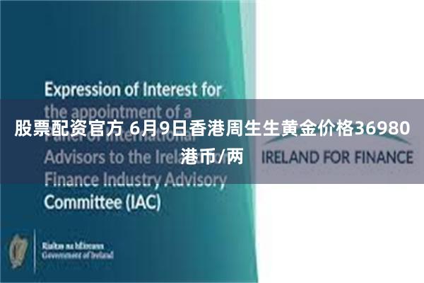 股票配资官方 6月9日香港周生生黄金价格36980港币/两