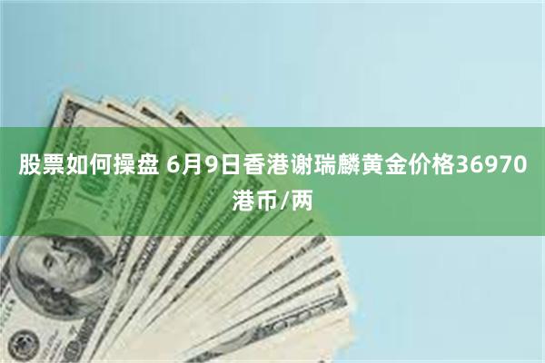 股票如何操盘 6月9日香港谢瑞麟黄金价格36970港币/两