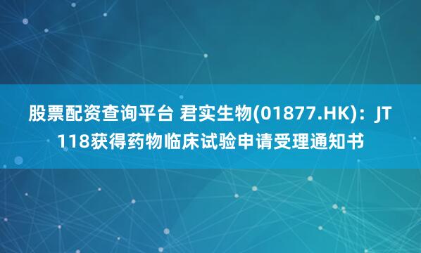 股票配资查询平台 君实生物(01877.HK)：JT118获得药物临床试验申请受理通知书