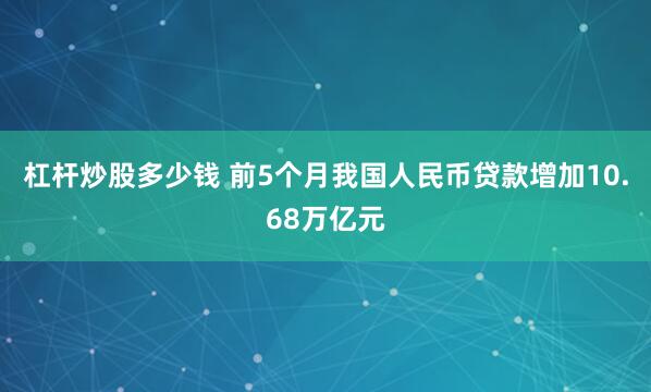 杠杆炒股多少钱 前5个月我国人民币贷款增加10.68万亿元
