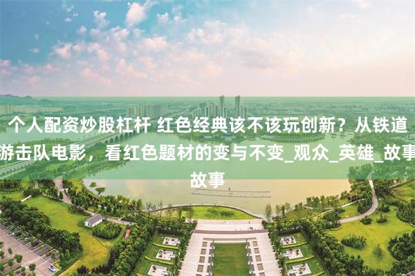 个人配资炒股杠杆 红色经典该不该玩创新？从铁道游击队电影，看红色题材的变与不变_观众_英雄_故事