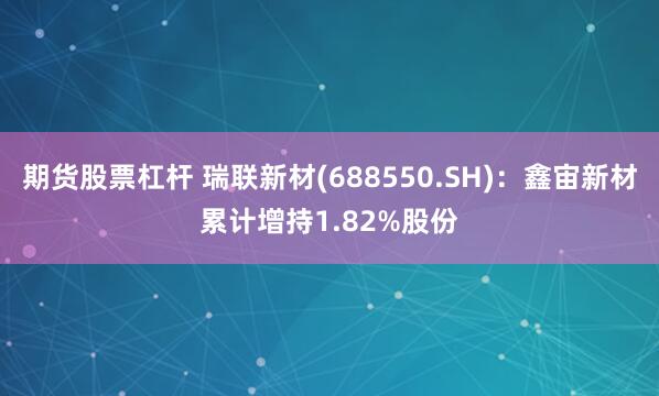 期货股票杠杆 瑞联新材(688550.SH)：鑫宙新材累计增持1.82%股份