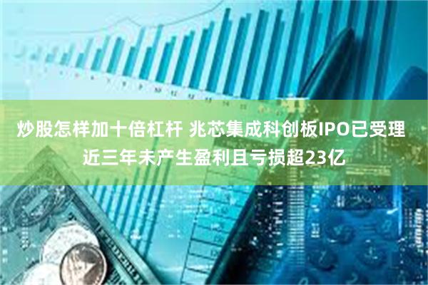 炒股怎样加十倍杠杆 兆芯集成科创板IPO已受理 近三年未产生盈利且亏损超23亿