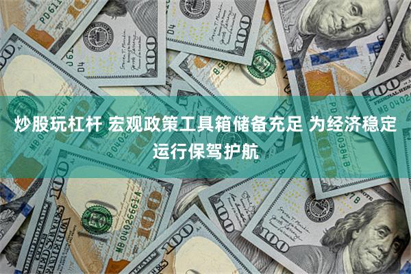 炒股玩杠杆 宏观政策工具箱储备充足 为经济稳定运行保驾护航