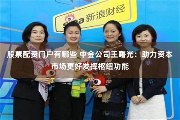 股票配资门户有哪些 中金公司王曙光：助力资本市场更好发挥枢纽功能