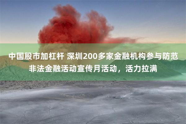 中国股市加杠杆 深圳200多家金融机构参与防范非法金融活动宣传月活动，活力拉满