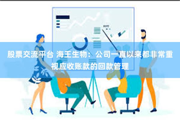 股票交流平台 海王生物：公司一直以来都非常重视应收账款的回款管理