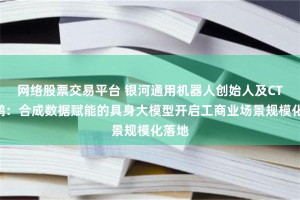 网络股票交易平台 银河通用机器人创始人及CTO王鹤：合成数据赋能的具身大模型开启工商业场景规模化落地