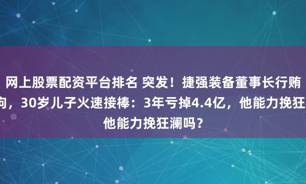 网上股票配资平台排名 突发！捷强装备董事长行贿被刑拘，30岁儿子火速接棒：3年亏掉4.4亿，他能力挽狂澜吗？