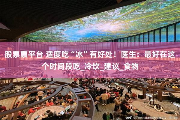 股票票平台 适度吃“冰”有好处！医生：最好在这个时间段吃_冷饮_建议_食物
