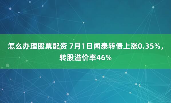怎么办理股票配资 7月1日闻泰转债上涨0.35%，转股溢价率46%