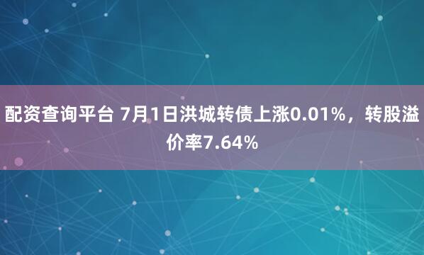 配资查询平台 7月1日洪城转债上涨0.01%，转股溢价率7.64%