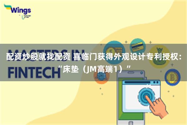配资炒股就找配资 喜临门获得外观设计专利授权：“床垫（JM高端1）”