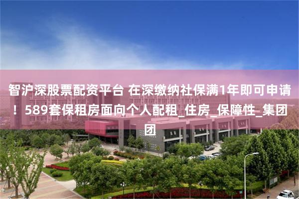智沪深股票配资平台 在深缴纳社保满1年即可申请！589套保租房面向个人配租_住房_保障性_集团